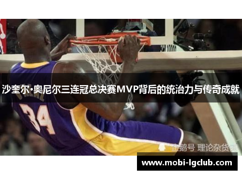 沙奎尔·奥尼尔三连冠总决赛MVP背后的统治力与传奇成就