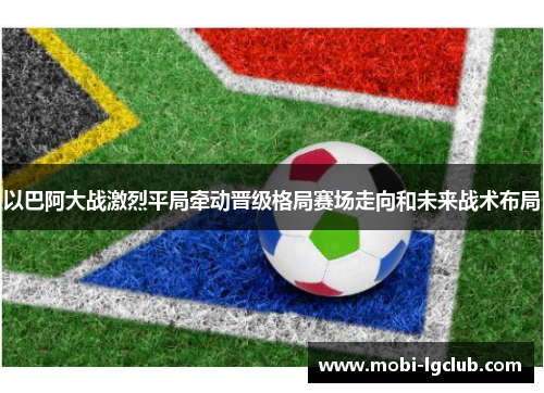 以巴阿大战激烈平局牵动晋级格局赛场走向和未来战术布局