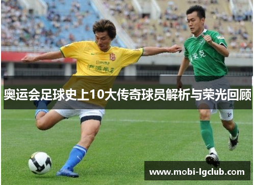 奥运会足球史上10大传奇球员解析与荣光回顾