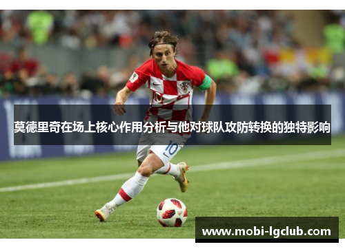 莫德里奇在场上核心作用分析与他对球队攻防转换的独特影响