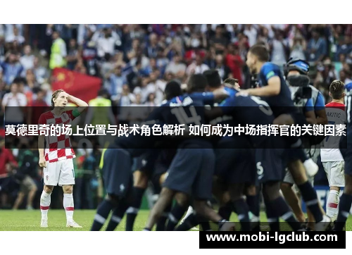 莫德里奇的场上位置与战术角色解析 如何成为中场指挥官的关键因素