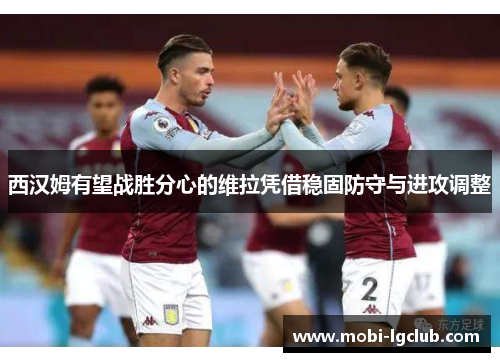 西汉姆有望战胜分心的维拉凭借稳固防守与进攻调整