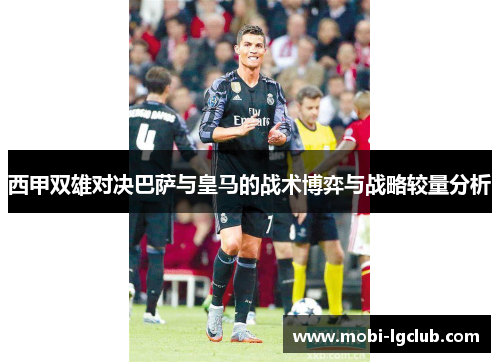 西甲双雄对决巴萨与皇马的战术博弈与战略较量分析