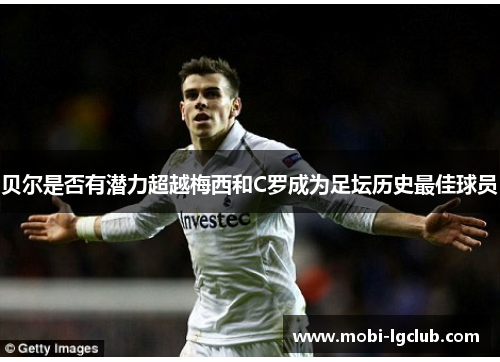 贝尔是否有潜力超越梅西和C罗成为足坛历史最佳球员
