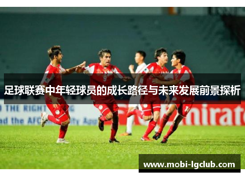 足球联赛中年轻球员的成长路径与未来发展前景探析
