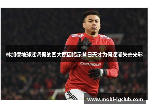 林加德被球迷调侃的四大原因揭示昔日天才为何逐渐失去光彩