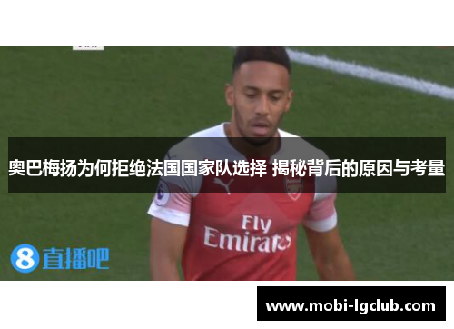 奥巴梅扬为何拒绝法国国家队选择 揭秘背后的原因与考量