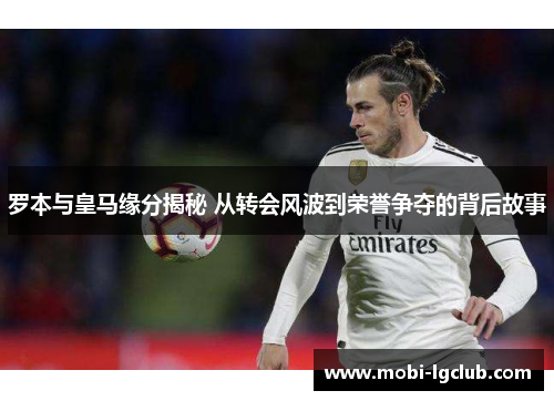 罗本与皇马缘分揭秘 从转会风波到荣誉争夺的背后故事