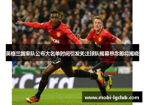 英格兰国家队公布大名单时间引发关注球队揭幕悬念即将揭晓