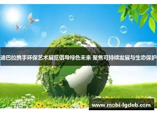 迪巴拉携手环保艺术展览倡导绿色未来 聚焦可持续发展与生态保护