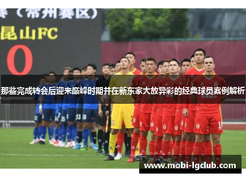 那些完成转会后迎来巅峰时期并在新东家大放异彩的经典球员案例解析
