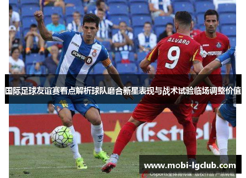 国际足球友谊赛看点解析球队磨合新星表现与战术试验临场调整价值 国际足球友谊赛看点解析球队磨合新星表现与战术试验临场调整价值