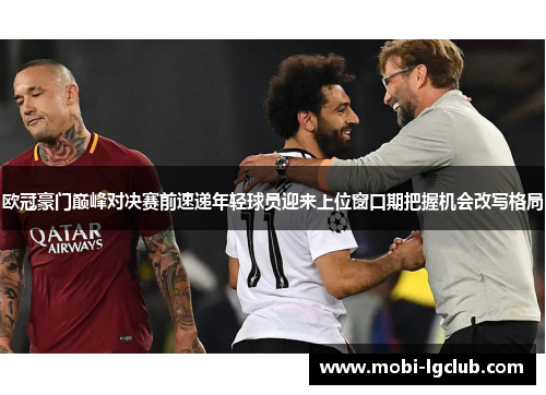 欧冠豪门巅峰对决赛前速递年轻球员迎来上位窗口期把握机会改写格局 欧冠豪门巅峰对决赛前速递年轻球员迎来上位窗口期把握机会改写格局