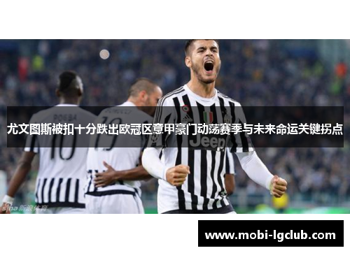 尤文图斯被扣十分跌出欧冠区意甲豪门动荡赛季与未来命运关键拐点