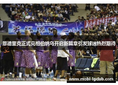 恩德里克正式亮相伯纳乌开启新篇章引发球迷热烈期待