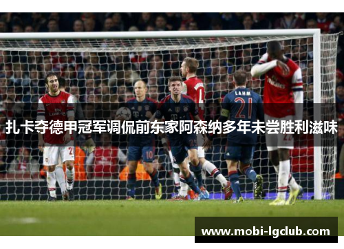 扎卡夺德甲冠军调侃前东家阿森纳多年未尝胜利滋味 扎卡夺德甲冠军调侃前东家阿森纳多年未尝胜利滋味