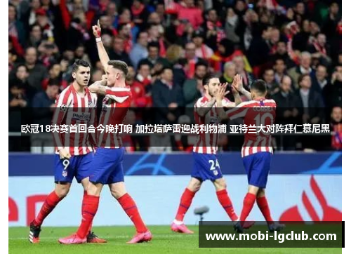 欧冠18决赛首回合今晚打响 加拉塔萨雷迎战利物浦 亚特兰大对阵拜仁慕尼黑 欧冠18决赛首回合今晚打响 加拉塔萨雷迎战利物浦 亚特兰大对阵拜仁慕尼黑
