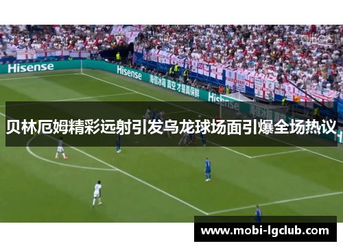 贝林厄姆精彩远射引发乌龙球场面引爆全场热议 贝林厄姆精彩远射引发乌龙球场面引爆全场热议