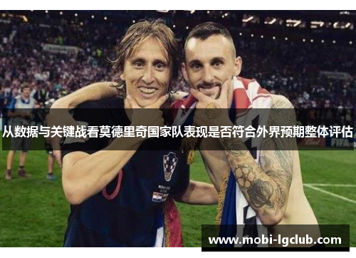 从数据与关键战看莫德里奇国家队表现是否符合外界预期整体评估 从数据与关键战看莫德里奇国家队表现是否符合外界预期整体评估