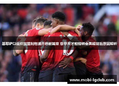 基耶萨以低价加盟利物浦开启新篇章 意甲天才前锋转会英超背后原因解析