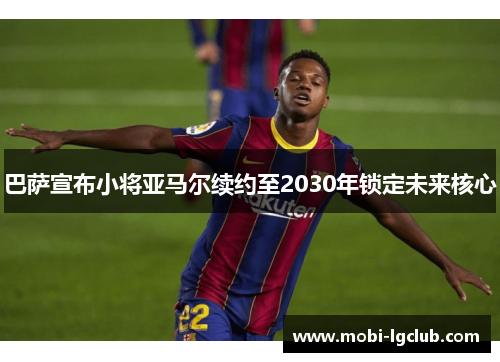 巴萨宣布小将亚马尔续约至2030年锁定未来核心 巴萨宣布小将亚马尔续约至2030年锁定未来核心