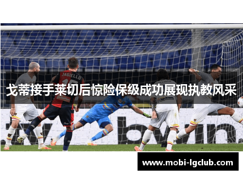 戈蒂接手莱切后惊险保级成功展现执教风采 戈蒂接手莱切后惊险保级成功展现执教风采