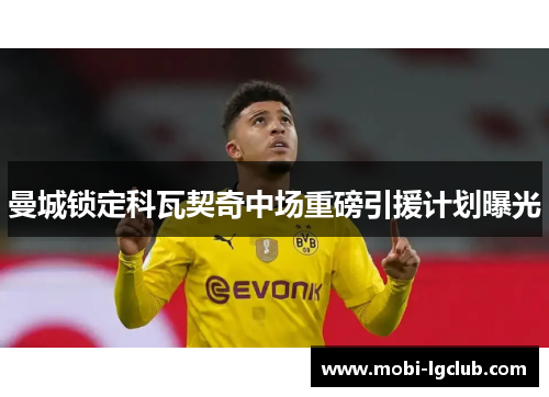 曼城锁定科瓦契奇中场重磅引援计划曝光