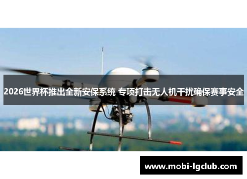 2026世界杯推出全新安保系统 专项打击无人机干扰确保赛事安全