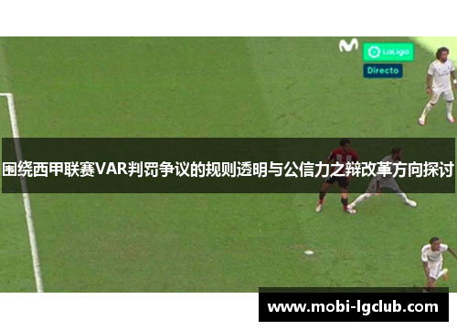 围绕西甲联赛VAR判罚争议的规则透明与公信力之辩改革方向探讨