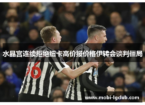 水晶宫连续拒绝纽卡高价报价格伊转会谈判僵局