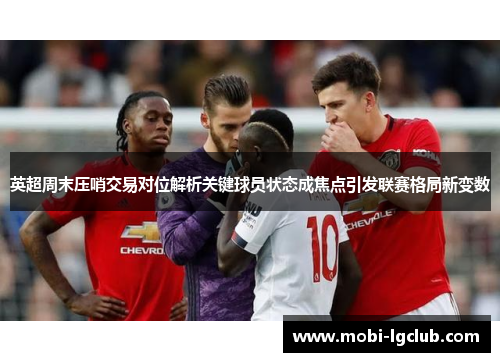 英超周末压哨交易对位解析关键球员状态成焦点引发联赛格局新变数