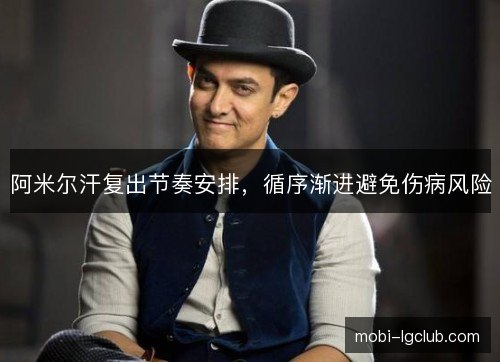阿米尔汗复出节奏安排，循序渐进避免伤病风险
