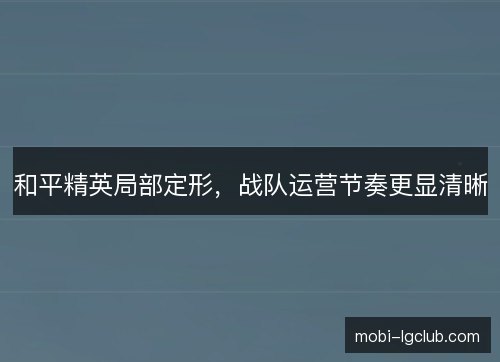 和平精英局部定形，战队运营节奏更显清晰
