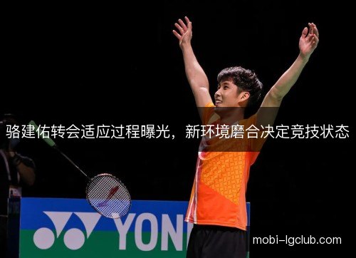骆建佑转会适应过程曝光，新环境磨合决定竞技状态