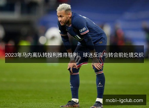 2023年马内离队转投利雅得胜利:球迷反应与转会前处境交织 2023年马内离队转投利雅得胜利:球迷反应与转会前处境交织